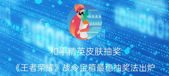 和平精英皮肤抽奖 《王者荣耀》战令宝箱最稳抽奖法出炉，“159”开箱法秒中，皮肤拿到手软，如何操作？